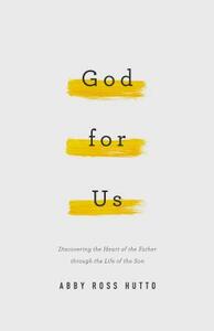 God for Us: Discovering the Heart of the Father Through the Life of the Son by Abby Ross Hutto