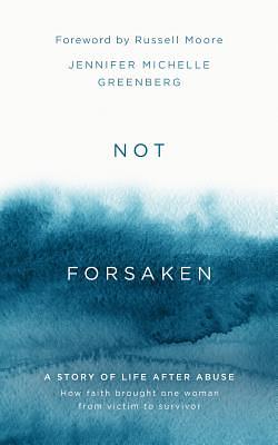 Not Forsaken: A Story of Life After Abuse: How Faith Brought One Woman from Victim to Survivor by Jennifer Michelle Greenberg