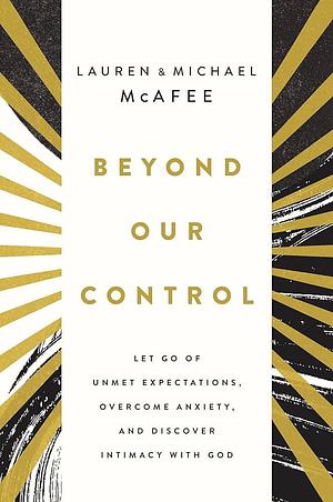 Beyond Our Control: Let Go of Unmet Expectations, Overcome Anxiety, and Discover Intimacy with God by Michael McAfee, Lauren Green McAfee
