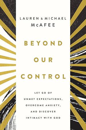 Beyond Our Control: Let Go of Unmet Expectations, Overcome Anxiety, and Discover Intimacy with God by Lauren Green McAfee, Michael McAfee