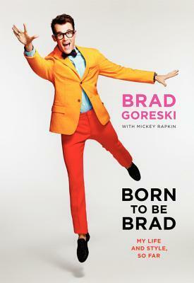 Born to Be Brad: My Life and Style, So Far by Mickey Rapkin, Brad Goreski