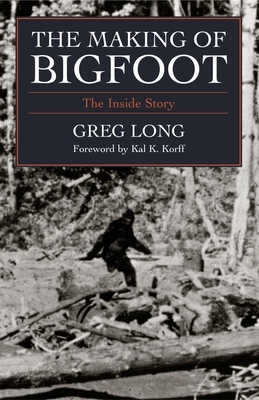 The Making of Bigfoot: The Inside Story by Greg Long