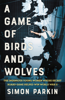 A Game of Birds and Wolves: The Ingenious Young Women Whose Secret Board Game Helped Win World War II by Simon Parkin