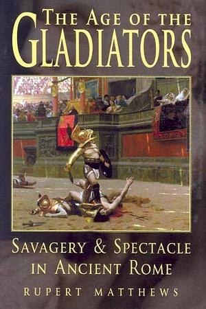 Age of the Gladiators: Savagery & Spectacle in Ancient Rome by Rupert Matthews, Rupert Matthews