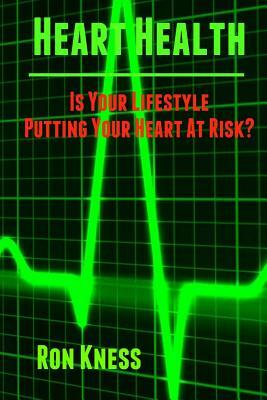 Heart Health: Is Your Lifestyle Putting Your Heart At Risk?: Learn How to Manage the Six Most Common Lifestyle Risk Factors That Can by Ron Kness