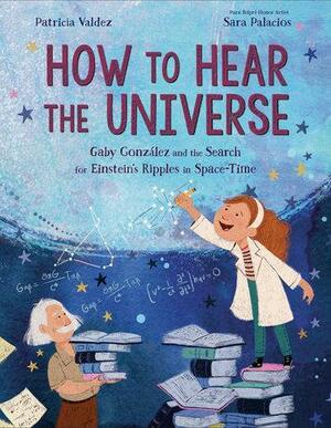 How to Hear the Universe: Gaby González and the Search for Einstein's Ripples in Space-Time by Sara Palacios, Patricia Valdez