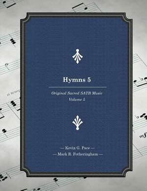 Hymns 5: Original Sacred SATB Music by Kevin G. Pace, Mark R. Fotheringham