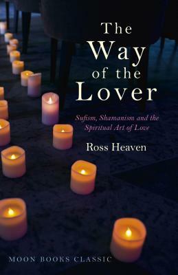 The Way of the Lover: Sufism, Shamanism and the Spiritual Art of Love by Ross Heaven