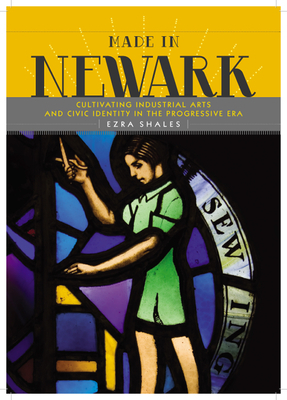 Made in Newark: Cultivating Industrial Arts and Civic Identity in the Progressive Era by Ezra Shales