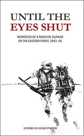 Until the Eyes Shut: Memories of a machine gunner on the Eastern Front, 1943-45 by Andreas Hartinger
