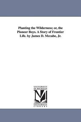 Planting the Wilderness; Or, the Pioneer Boys. a Story of Frontier Life. by James D. McCabe, Jr. by James Dabney McCabe