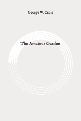 The Amateur Garden: Original by George W. Cable