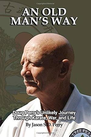 An Old Man's Way: Doug Perry's Unlikely Journey Through Karate, War, and Life by Jason Perry