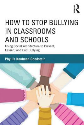 How to Stop Bullying in Classrooms and Schools: Using Social Architecture to Prevent, Lessen, and End Bullying by Phyllis Kaufman Goodstein