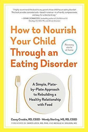 How to Nourish Your Child Through an Eating Disorder: A Simple, Plate-by-Plate Approach® to Rebuilding a Healthy Relationship with Food by Wendy Sterling, James Lock, Casey Crosbie, Casey Crosbie