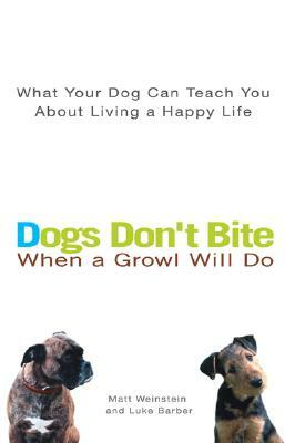 Dogs Don't Bite When a Growl Will Do: What Your Dog Can Teach You about Living a Happy Life by Matt Weinstein, Luke Barber