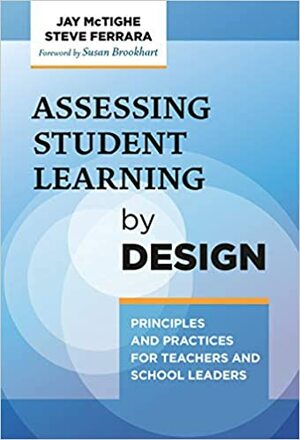 Assessing Student Learning by Design: Principles and Practices for Teachers and School Leaders by Jay McTighe, Steve Ferrara