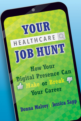 Your Healthcare Job Hunt: How Your Digital Presence Can Make or Break Your Career by Jessica Sapp, Donna Malvey