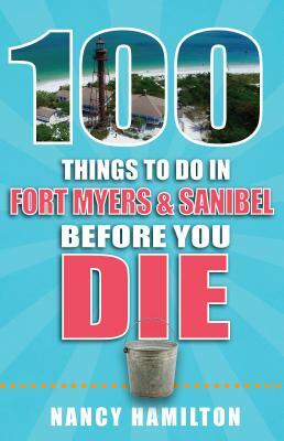 100 Things to Do in Fort Myers & Sanibel Before You Die by Nancy Hamilton