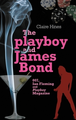 The Playboy and James Bond: 007, Ian Fleming, and Playboy Magazine by Claire Hines