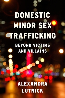 Domestic Minor Sex Trafficking: Beyond Victims and Villains by Alexandra Lutnick