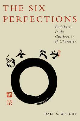 The Six Perfections: Buddhism and the Cultivation of Character by Dale Wright