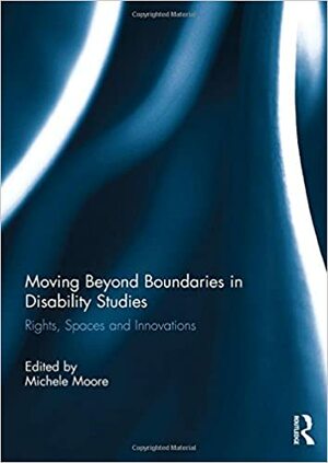 Moving Beyond Boundaries in Disability Studies: Rights, Spaces and Innovations by Michele Moore