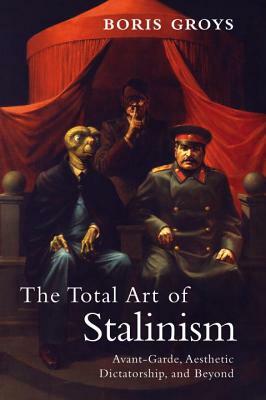 The Total Art of Stalinism: Avant-Garde, Aesthetic Dictatorship, and Beyond by Boris Groys