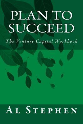 Plan to Succeed: The Venture Capital Workbook by Al Stephen