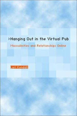 Hanging Out in the Virtual Pub: Masculinities and Relationships Online by Lori Kendall