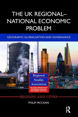 The UK Regional-National Economic Problem: Geography, Globalisation and Governance by Philip McCann