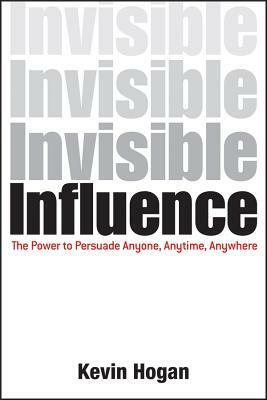 Invisible Influence: The Power to Persuade Anyone, Anytime, Anywhere by Kevin Hogan