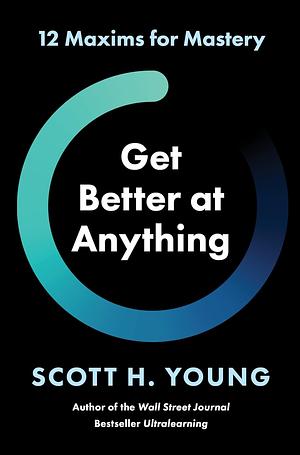 Get Better at Anything: 12 Maxims for Mastery by Scott H. Young