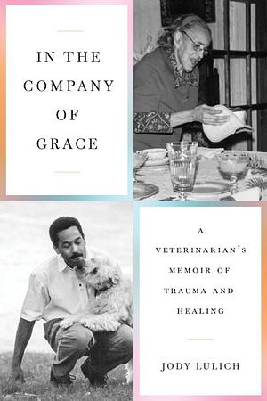 In the Company of Grace: A Veterinarian's Memoir of Trauma and Healing by Jody Lulich