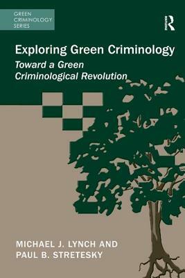 Exploring Green Criminology: Toward a Green Criminological Revolution by Michael J. Lynch, Paul B. Stretesky