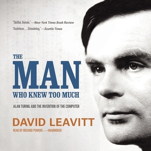 The Man Who Knew Too Much: Alan Turing and the Invention of the Computer by David Leavitt