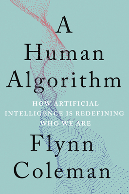 A Human Algorithm: How Artificial Intelligence Is Redefining Who We Are by Flynn Coleman