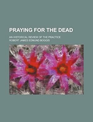 Praying for the dead; an historical review of the practice by Robert James Edmund Boggis