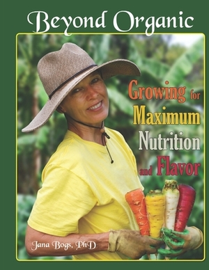 Beyond Organic: Growing for Maximum Nutrition and Flavor by Jana Bogs