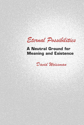 Eternal Possibilities: A Neutral Ground for Meaning and Existence by David Weissman