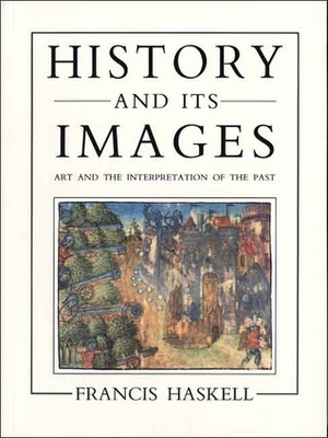 History and Its Images: Art and the Interpretation of the Past by Francis Haskell