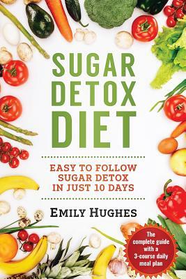Sugar Detox Diet: Easy to Follow Sugar Detox in Just 10 Days by Emily Hughes