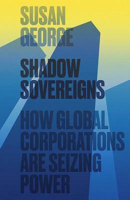 Shadow Sovereigns: How Global Corporations Are Seizing Power by Susan George