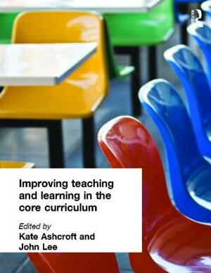 Improving Teaching and Learning In the Core Curriculum by Kate Ashcroft, John Lee