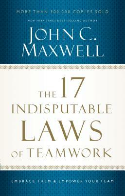 The 17 Indisputable Laws of Teamwork: Embrace Them and Empower Your Team by John C. Maxwell