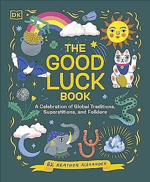 The Good Luck Book: A Celebration of Global Traditions, Superstitions, and Folklore by Heather Alexander