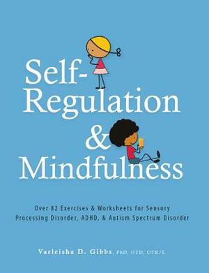 Self-Regulation and Mindfulness: Over 82 Exercises & Worksheets for Sensory Processing Disorder, Adhd, & Autism Spectrum Disorder by Varleisha Gibbs