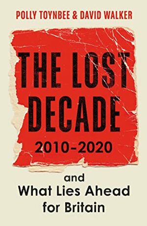 The Lost Decade: 2010–2020, and What Lies Ahead for Britain by Polly Toynbee, David Walker
