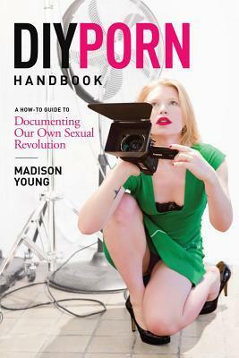 DIY Porn Handbook: A How-To Guide to Documenting Our Own Sexual Revolution by Madison Young