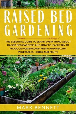 Raised Bed Gardening: The Essential Guide to Learn Everything about Raised Bed Gardens and how to Easily DIY to produce Homegrown Fresh and by Mark Bennett